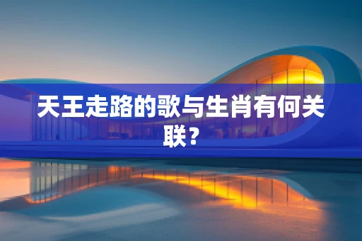 天王走路的歌与生肖有何关联？