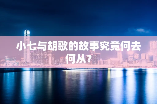 小七与胡歌的故事究竟何去何从？