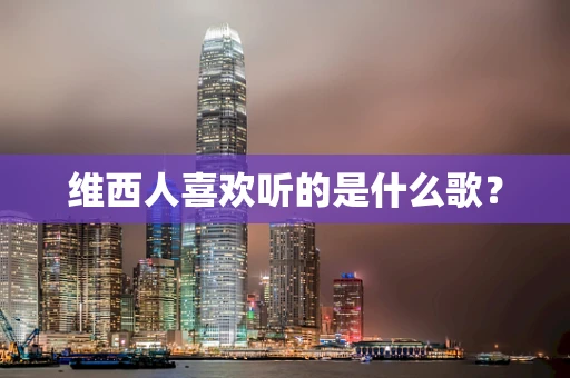 维西人喜欢听的是什么歌？