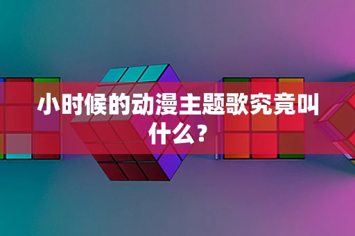 小时候的动漫主题歌究竟叫什么？