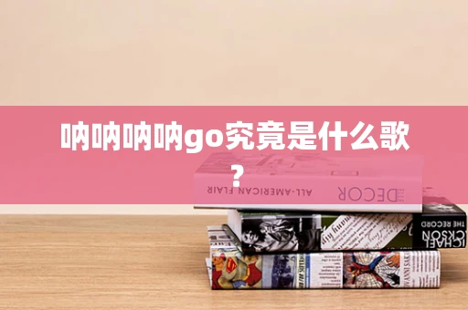 呐呐呐呐go究竟是什么歌？