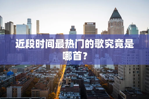 近段时间最热门的歌究竟是哪首？