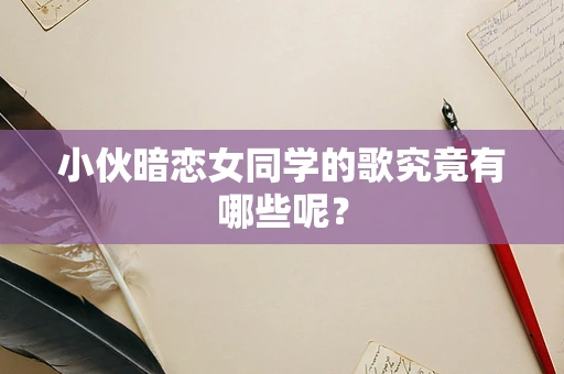 小伙暗恋女同学的歌究竟有哪些呢？