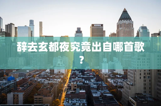 辞去玄都夜究竟出自哪首歌？