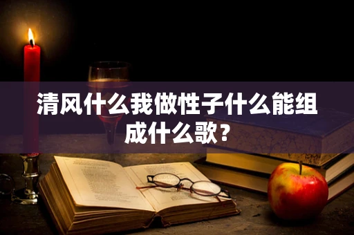 清风什么我做性子什么能组成什么歌？