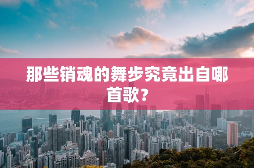 那些销魂的舞步究竟出自哪首歌？