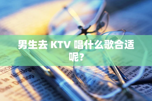 男生去 KTV 唱什么歌合适呢？