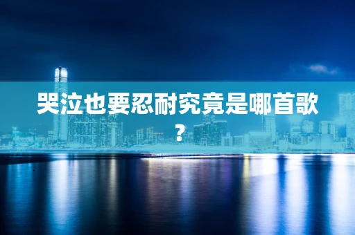 哭泣也要忍耐究竟是哪首歌？