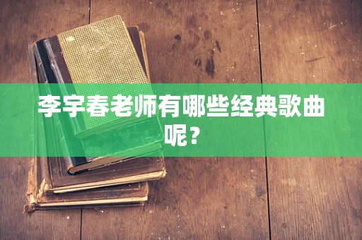 李宇春老师有哪些经典歌曲呢？