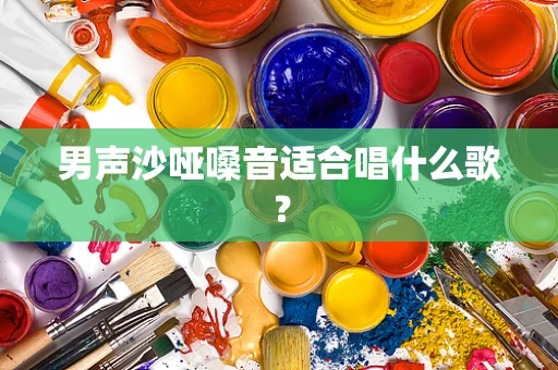 男声沙哑嗓音适合唱什么歌？
