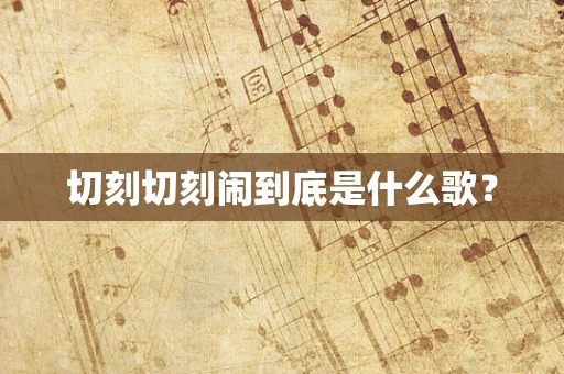 切刻切刻闹到底是什么歌？