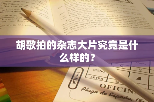 胡歌拍的杂志大片究竟是什么样的？
