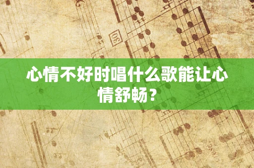 心情不好时唱什么歌能让心情舒畅？
