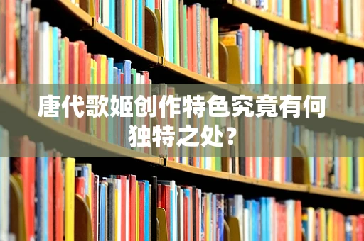 唐代歌姬创作特色究竟有何独特之处？