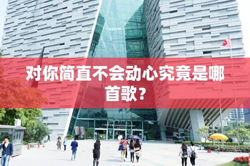 对你简直不会动心究竟是哪首歌？
