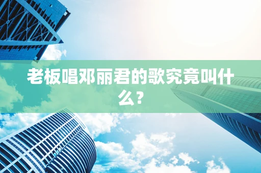 老板唱邓丽君的歌究竟叫什么？
