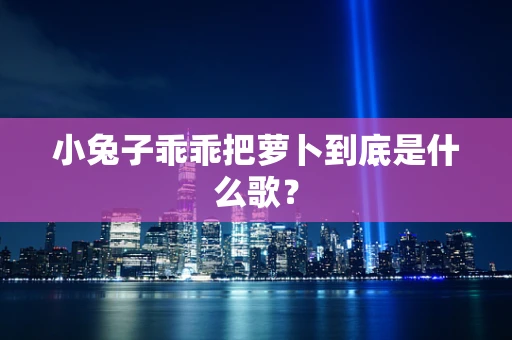 小兔子乖乖把萝卜到底是什么歌？