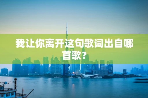 我让你离开这句歌词出自哪首歌？