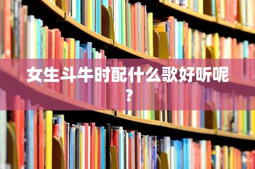 女生斗牛时配什么歌好听呢？