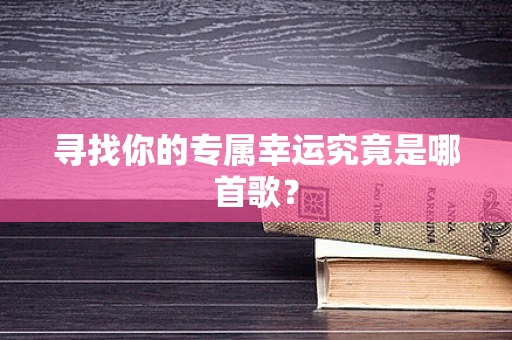 寻找你的专属幸运究竟是哪首歌？