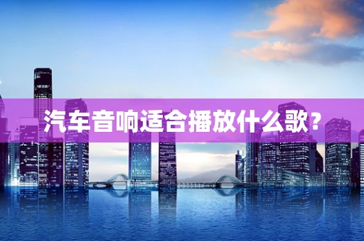 汽车音响适合播放什么歌？
