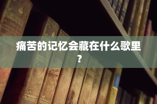 痛苦的记忆会藏在什么歌里？