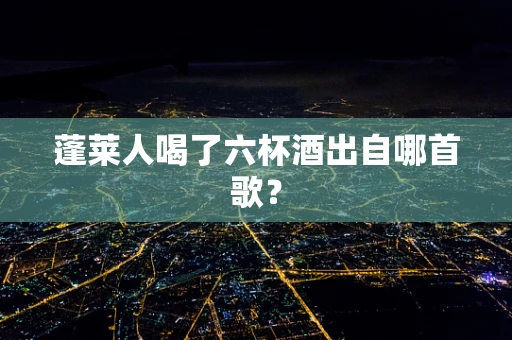 蓬莱人喝了六杯酒出自哪首歌？