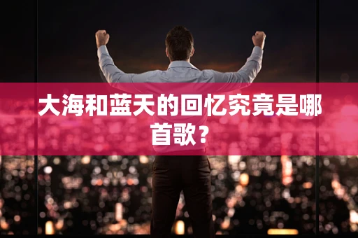 大海和蓝天的回忆究竟是哪首歌？
