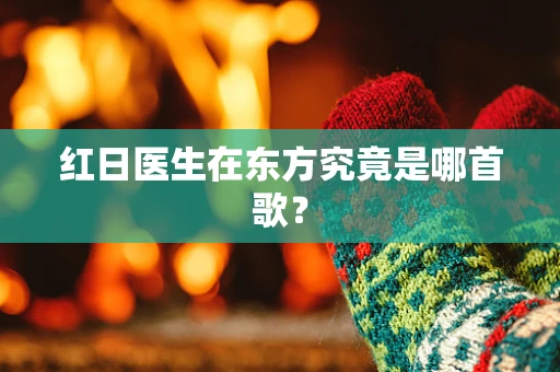 红日医生在东方究竟是哪首歌？