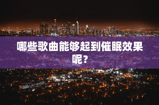 哪些歌曲能够起到催眠效果呢？