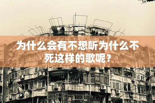 为什么会有不想听为什么不死这样的歌呢？