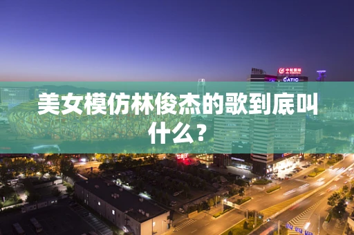美女模仿林俊杰的歌到底叫什么？
