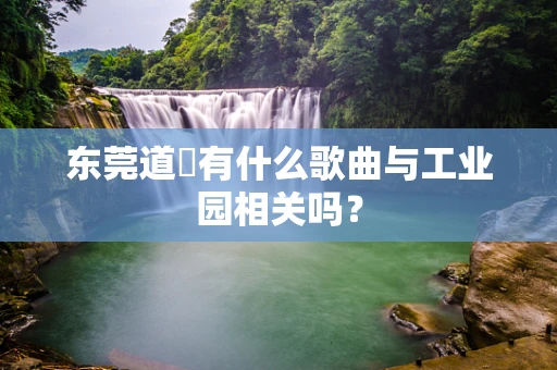 东莞道滘有什么歌曲与工业园相关吗？