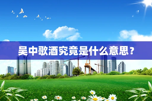吴中歌酒究竟是什么意思？