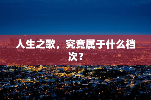 人生之歌，究竟属于什么档次？