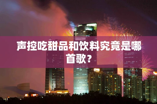 声控吃甜品和饮料究竟是哪首歌？