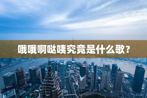 哦哦啊哒咦究竟是什么歌？
