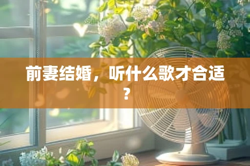 前妻结婚，听什么歌才合适？