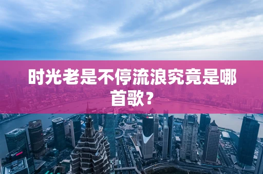 时光老是不停流浪究竟是哪首歌？