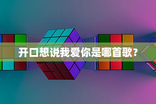 开口想说我爱你是哪首歌？