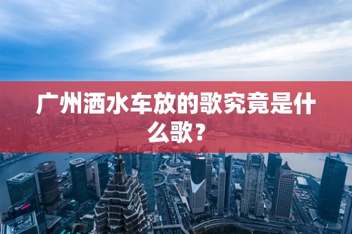 广州洒水车放的歌究竟是什么歌？