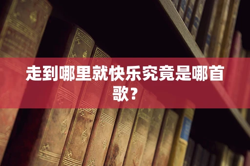 走到哪里就快乐究竟是哪首歌？