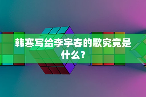 韩寒写给李宇春的歌究竟是什么？