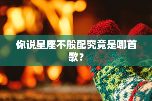 你说星座不般配究竟是哪首歌？