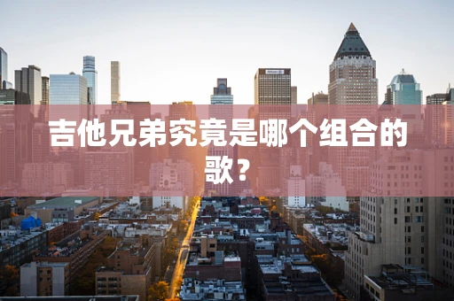 吉他兄弟究竟是哪个组合的歌？