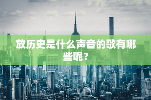 放历史是什么声音的歌有哪些呢？