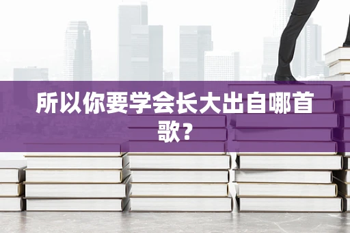 所以你要学会长大出自哪首歌？