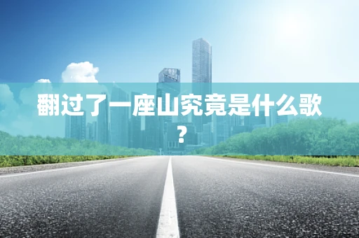 翻过了一座山究竟是什么歌？