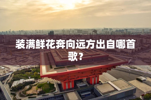 装满鲜花奔向远方出自哪首歌？