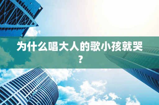 为什么唱大人的歌小孩就哭？